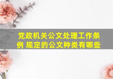 党政机关公文处理工作条例 规定的公文种类有哪些